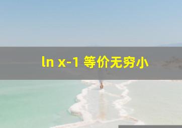 ln x-1 等价无穷小